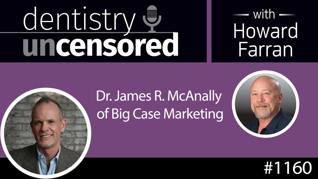 1160 Dr. James R. McAnally of Big Case Marketing : Dentistry Uncensored with Howard Farran