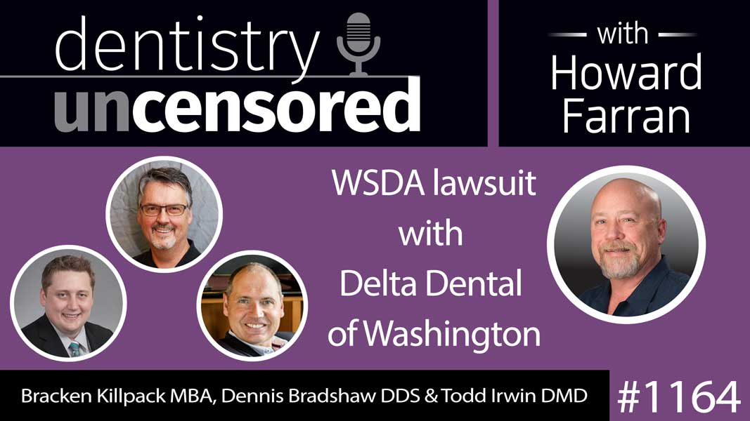 1164 Bracken Killpack MBA, Dennis Bradshaw DDS & Todd Irwin DMD discuss WSDA lawsuit with Delta Dental of Washington : Dentistry Uncensored with Howard Farran