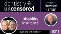 311 Disability Insurance with Ivan and Jeff Kirshner : Dentistry Uncensored with Howard Farran