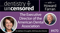 470 The Executive Director of the American Dental Association, Kathleen O’Loughlin : Dentistry Uncensored with Howard Farran