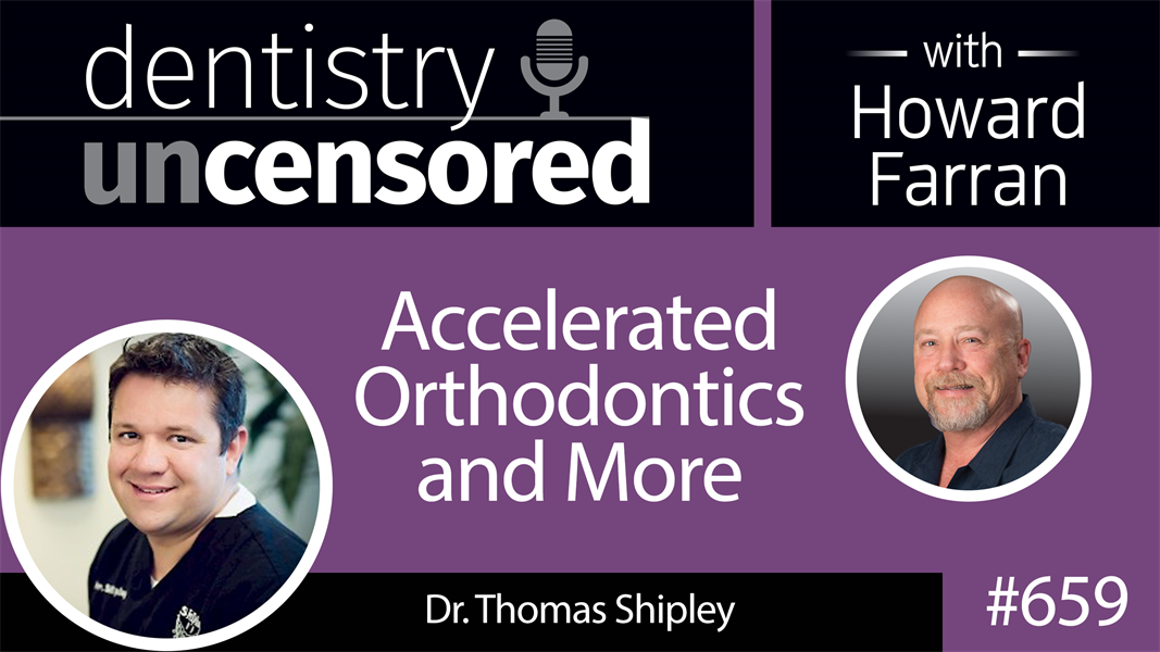 659 Accelerated Orthodontics and More with Thomas Shipley : Dentistry Uncensored with Howard Farran