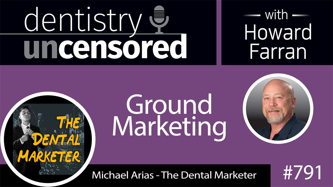 791 Ground Marketing with Michael Arias : Dentistry Uncensored with Howard Farran