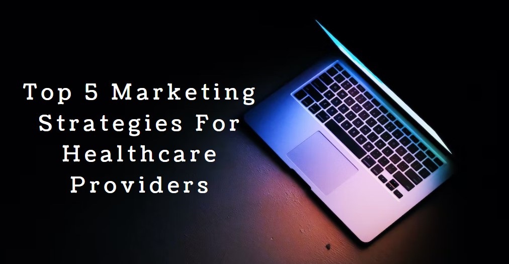 Top 5 Marketing Strategies For Healthcare Providers