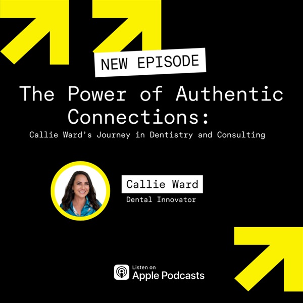 The Power of Authentic Connections: Callie Ward’s Journey in Dentistry and Consulting