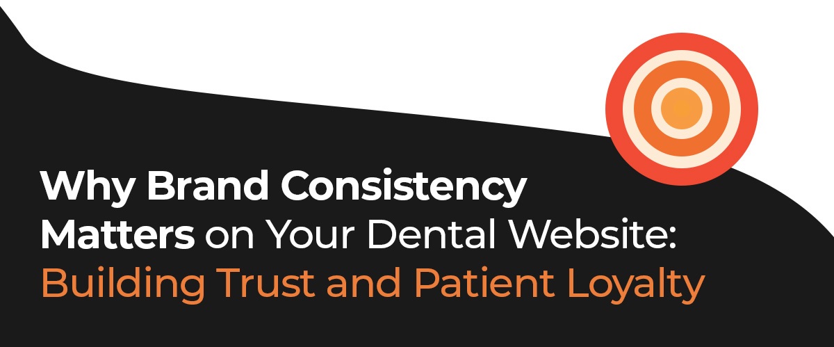 WHY BRAND CONSISTENCY MATTERS ON YOUR DENTAL WEBSITE: BUILDING TRUST AND PATIENT LOYALTY