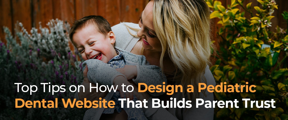 TOP TIPS ON HOW TO DESIGN A PEDIATRIC DENTAL WEBSITE THAT BUILDS PARENT TRUST